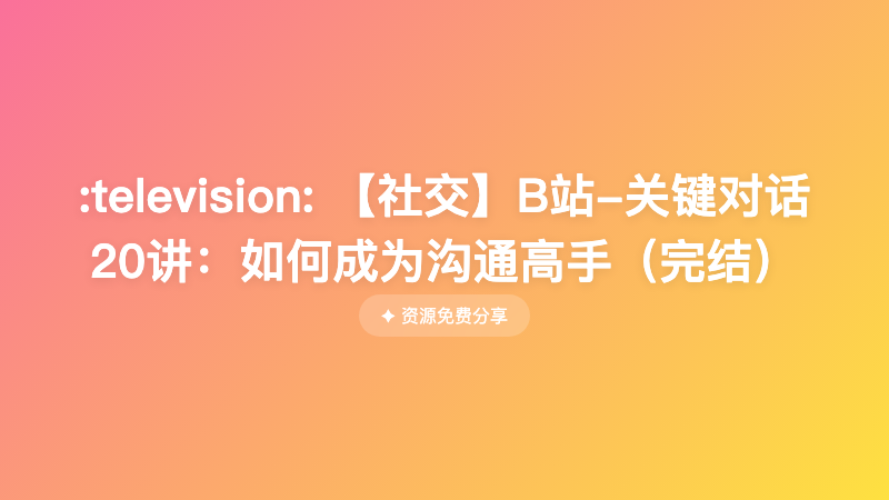 【社交】B站-关键对话20讲：如何成为沟通高手（完结）