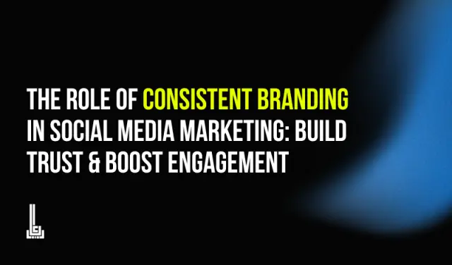 The Role of Consistent Branding in Social Media Marketing: Build Trust & Boost Engagement