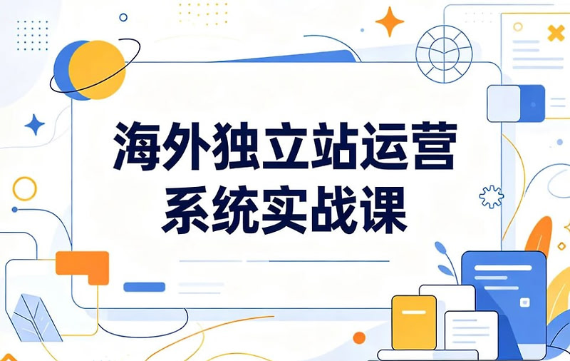 海外独立站运营系统实战课，打通跨境增长全链路