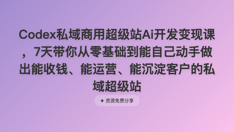 Codex私域商用超级站Ai开发变现课 ，7天带你从零基础到能自己动手做出能收钱、能运营、能沉淀客户的私域超级站