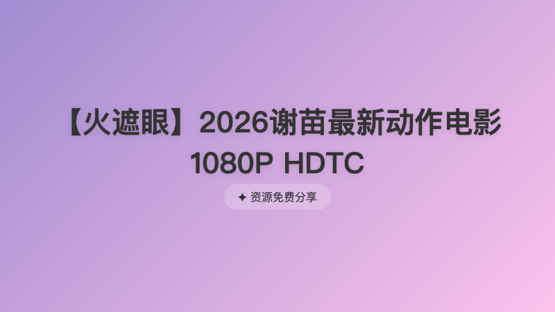【火遮眼】2026谢苗最新动作电影 1080P HDTC