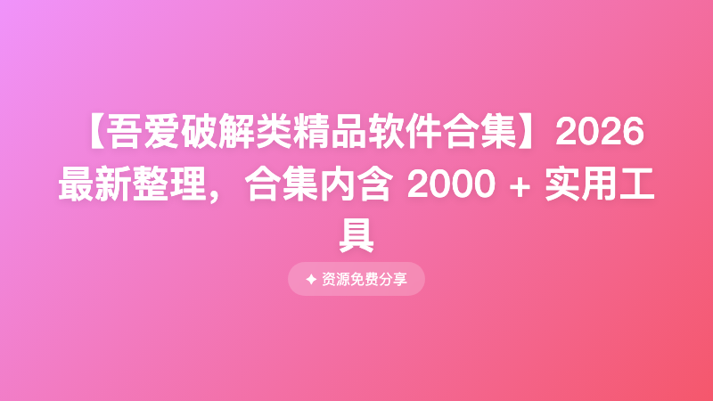 【吾爱破解类精品软件合集】2026最新整理，合集内含 2000 + 实用工具