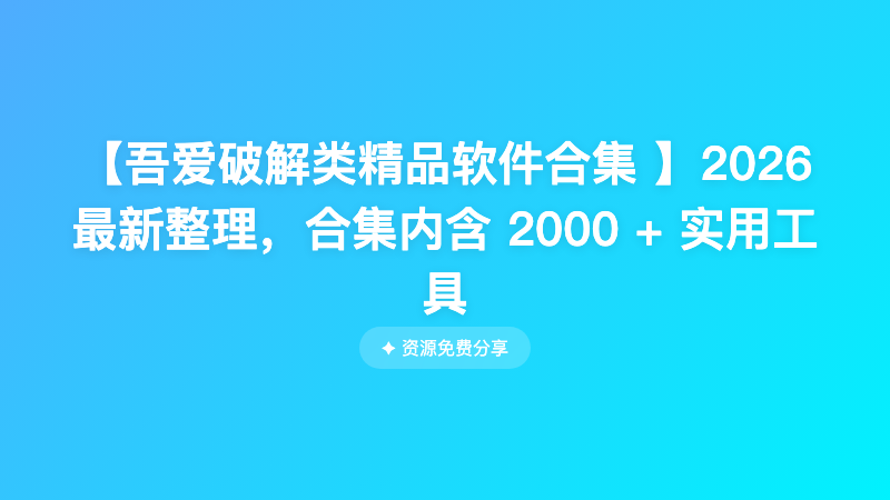 【吾爱破解类精品软件合集 】2026最新整理，合集内含 2000 + 实用工具