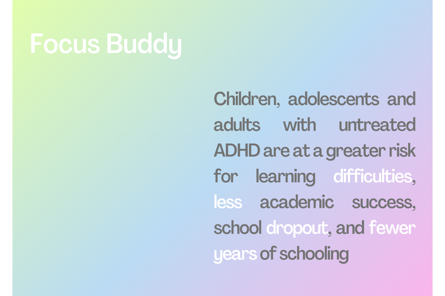Children, adolescents, and adults with untreated ADHD are at a greater risk for learning difficulties, less academic success, school dropout, and fewer years of schooling.