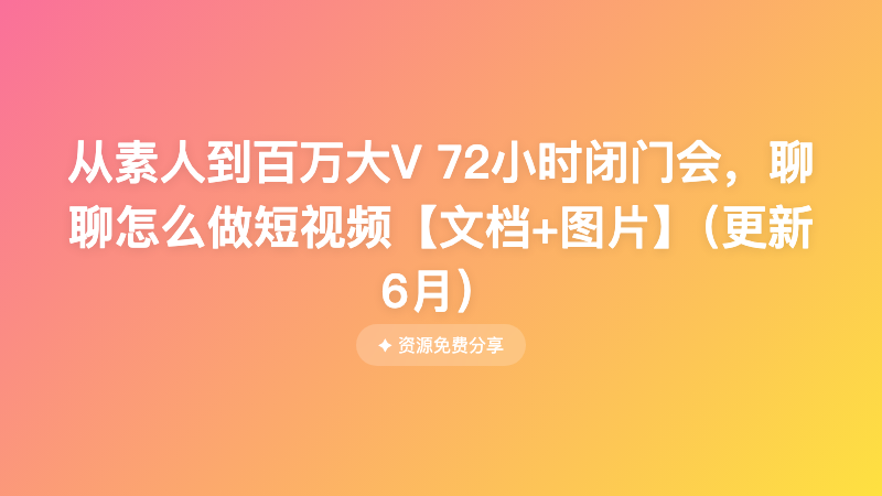 从素人到百万大V 72小时闭门会，聊聊怎么做短视频【文档+图片】（更新6月）
