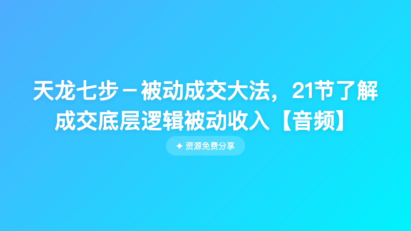 天龙七步－被动成交大法，21节了解成交底层逻辑被动收入【音频】