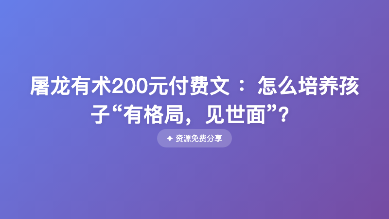 屠龙有术200元付费文 ：怎么培养孩子“有格局，见世面”？