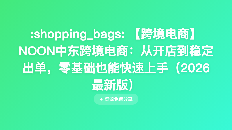 【跨境电商】NOON中东跨境电商：从开店到稳定出单，零基础也能快速上手（2026最新版）