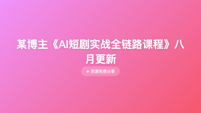 某博主《AI短剧实战全链路课程》八月更新