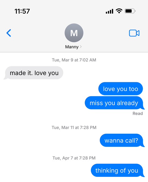 Text conversation with manny. March 9: Manny: made it. love you. Nick: love you. miss you already (read) Tuesday, March 11: wanna call? April 7: thinking of you