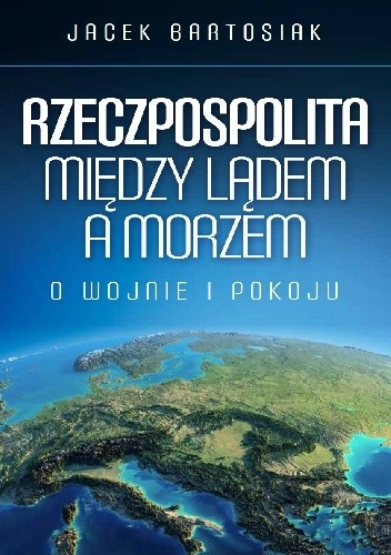 Jacek Bartosiak - Rzeczpospolita między lądem a morzem. O wojnie i pokoju(2018)