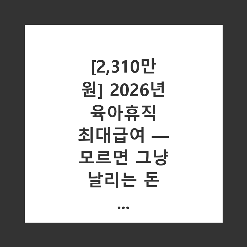 [육아휴직] 2026년 육아휴직 최대급여 2,310만 원 챙기는 법 (총정리)