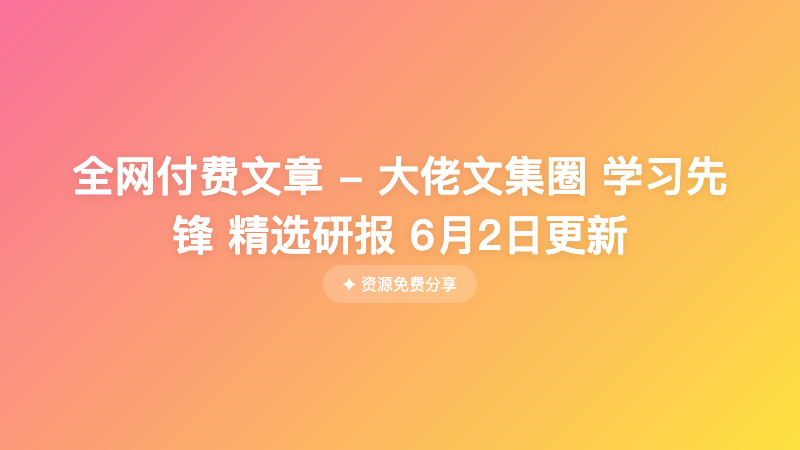 全网付费文章 - 大佬文集圈 学习先锋 精选研报 6月2日更新