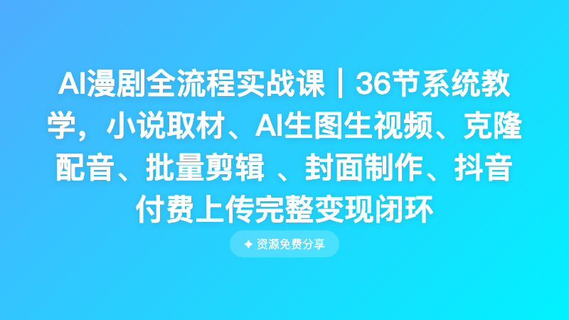 AI漫剧全流程实战课｜36节系统教学，小说取材、AI生图生视频、克隆配音、批量剪辑 、封面制作、抖音付费上传完整变现闭环
