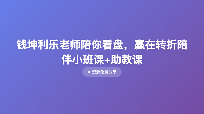 钱坤利乐老师陪你看盘，赢在转折陪伴小班课+助教课