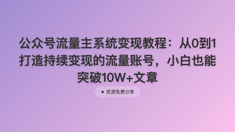 公众号流量主系统变现教程：从0到1打造持续变现的流量账号，小白也能突破10W+文章