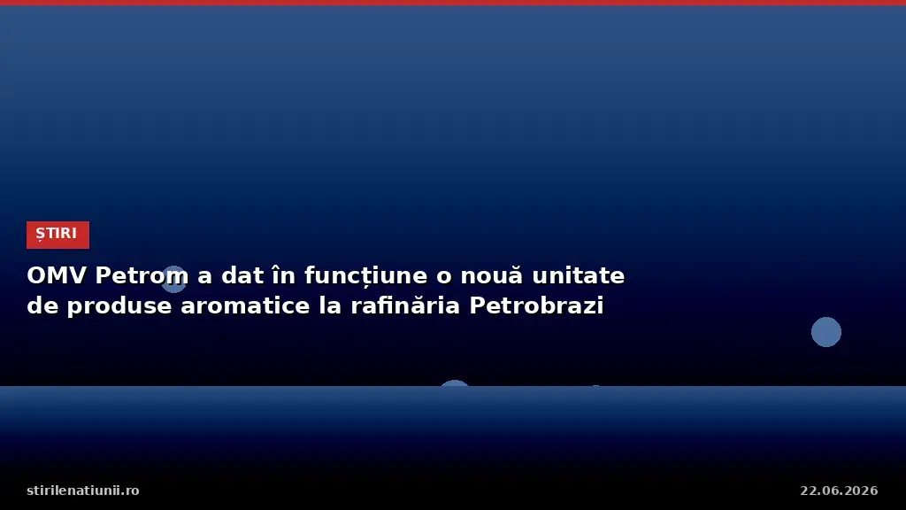 OMV Petrom a dat în funcțiune o nouă unitate de produse aromatice la rafinăria Petrobrazi