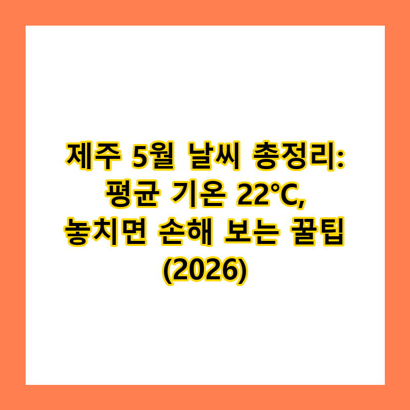 제주 5월 날씨 총정리: 평균 기온 22°C, 놓치면 손해 보는 꿀팁 (2026)