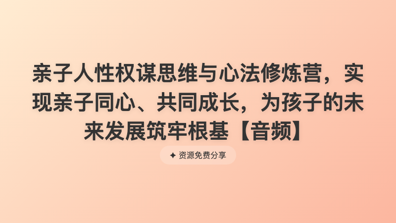亲子人性权谋思维与心法修炼营，实现亲子同心、共同成长，为孩子的未来发展筑牢根基【音频】