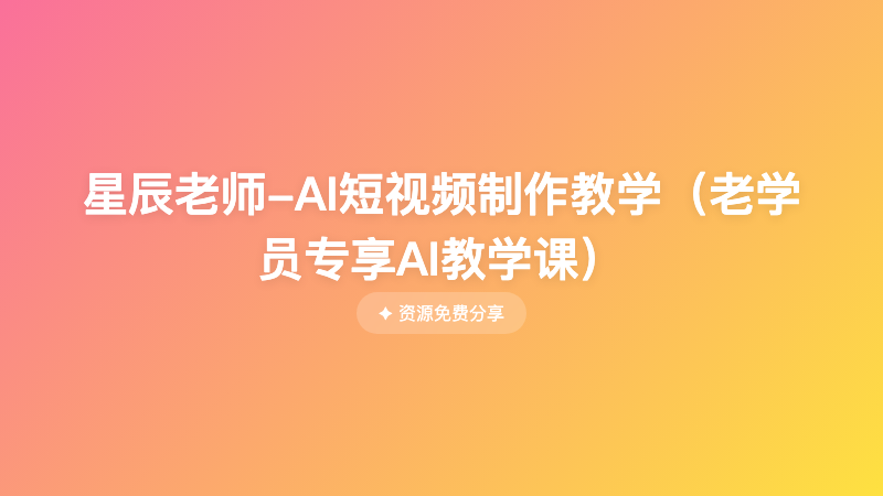 星辰老师-AI短视频制作教学（老学员专享AI教学课）