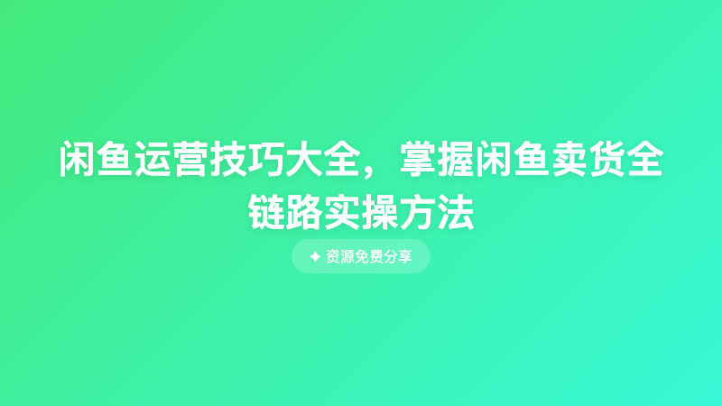 闲鱼运营技巧大全，掌握闲鱼卖货全链路实操方法