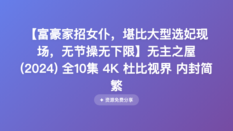 【富豪家招女仆，堪比大型选妃现场，无节操无下限】无主之屋 (2024) 全10集 4K 杜比视界 内封简繁