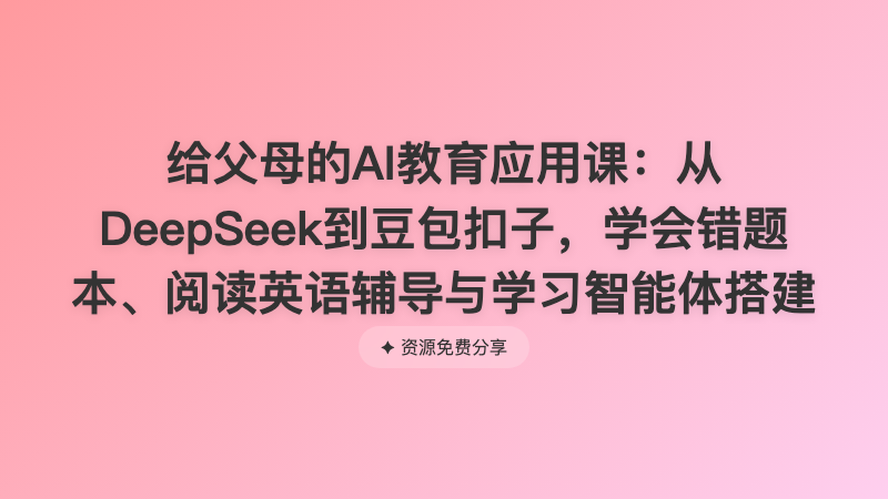 给父母的AI教育应用课：从DeepSeek到豆包扣子，学会错题本、阅读英语辅导与学习智能体搭建