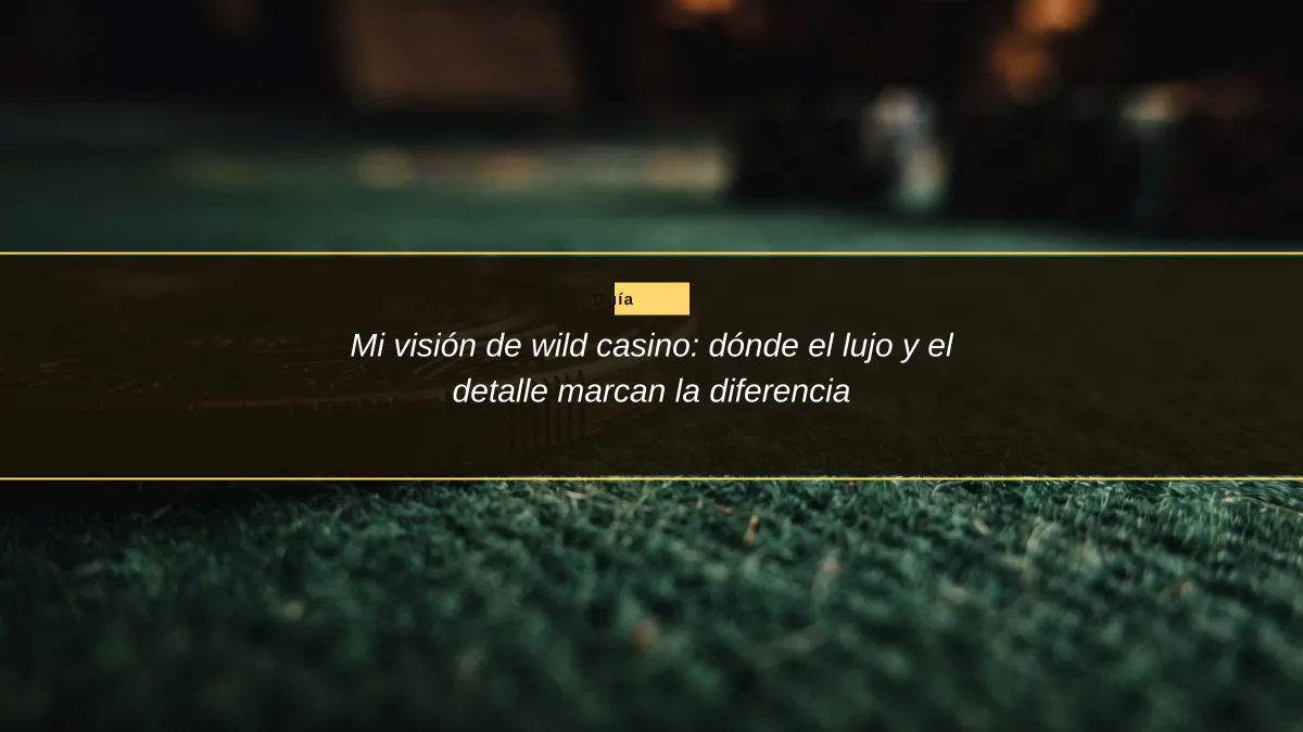 Mi visión de wild casino: dónde el lujo y el detalle marcan la diferencia