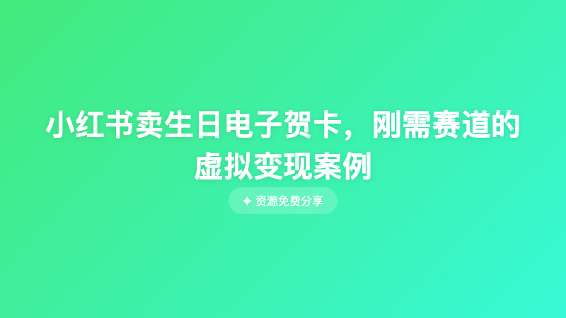 小红书卖生日电子贺卡，刚需赛道的虚拟变现案例