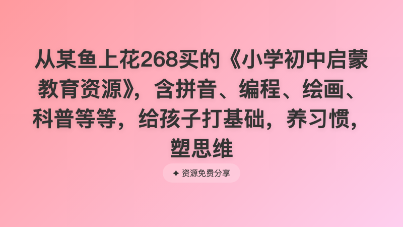 从某鱼上花268买的《小学初中启蒙教育资源》，含拼音、编程、绘画、科普等等，给孩子打基础，养习惯，塑思维