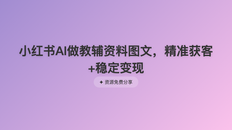 小红书AI做教辅资料图文，精准获客+稳定变现