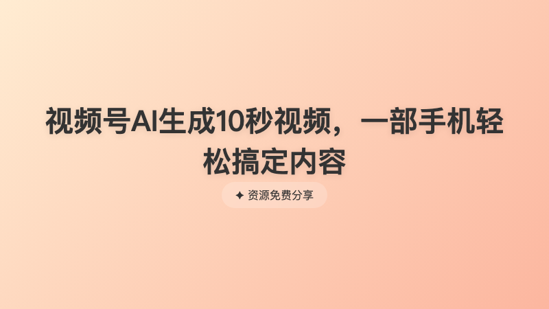 视频号AI生成10秒视频，一部手机轻松搞定内容