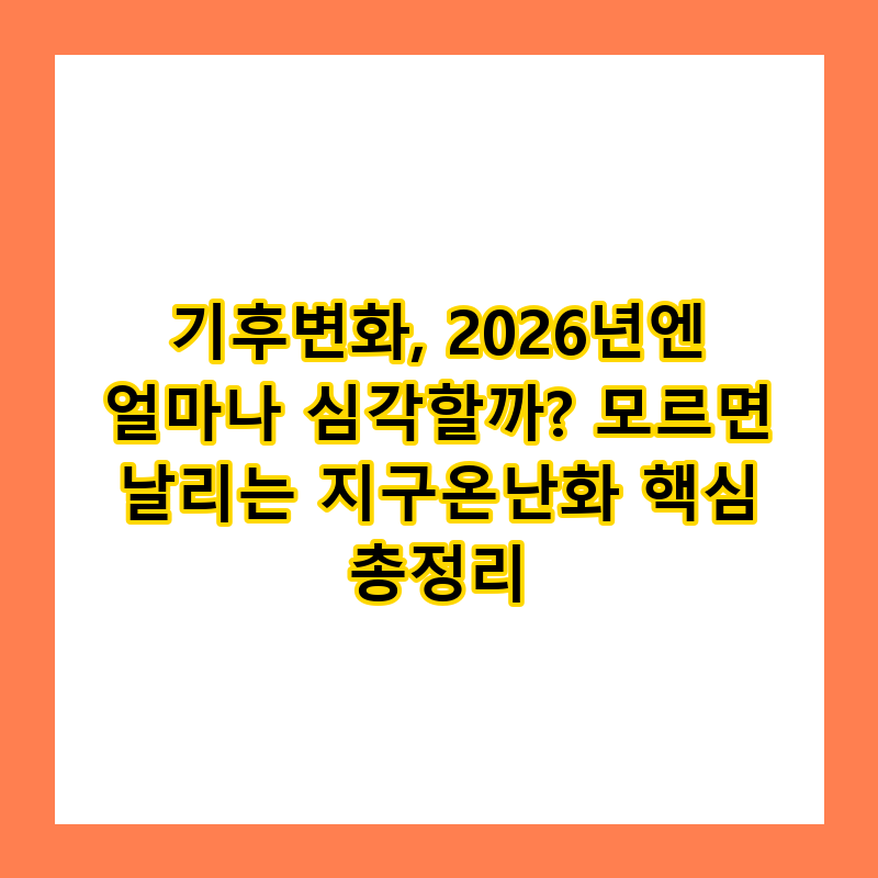 기후변화, 2026년엔 얼마나 심각할까? 모르면 날리는 지구온난화 핵심 총정리