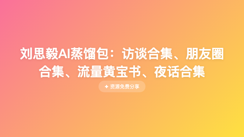刘思毅AI蒸馏包：访谈合集、朋友圈合集、流量黄宝书、夜话合集