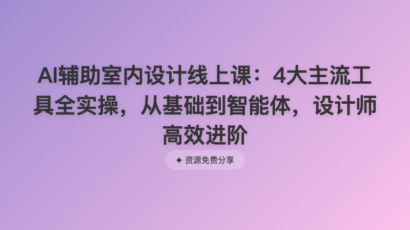 AI辅助室内设计线上课：4大主流工具全实操，从基础到智能体，设计师高效进阶