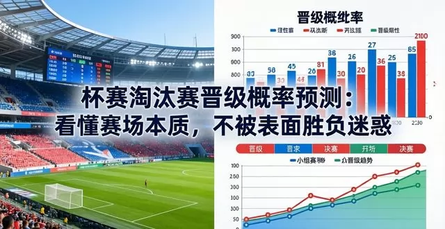 杯赛淘汰赛晋级概率预测：看懂赛场本质，不被表面胜负迷惑