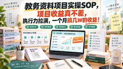 教务资料项目实操全流程SOP，月入数万元的高效变现方案-阿甘项目库