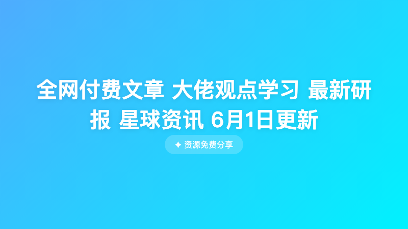 全网付费文章 大佬观点学习 最新研报 星球资讯 6月1日更新
