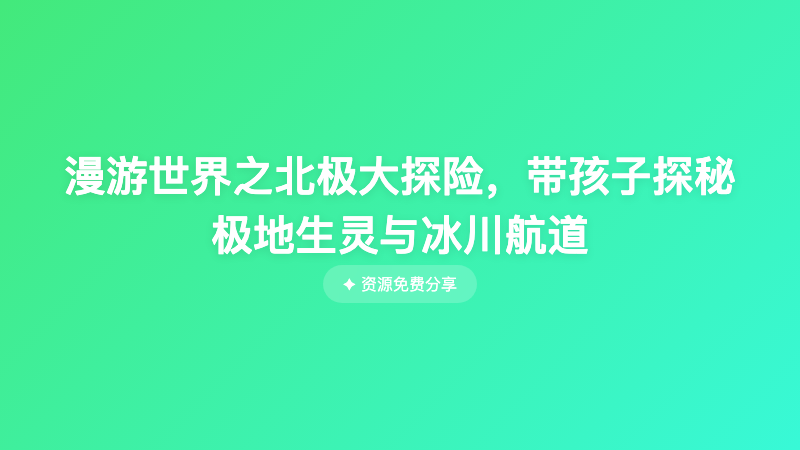漫游世界之北极大探险，带孩子探秘极地生灵与冰川航道