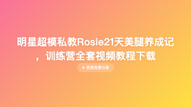 明星超模私教Rosie21天美腿养成记 ，训练营全套视频教程下载