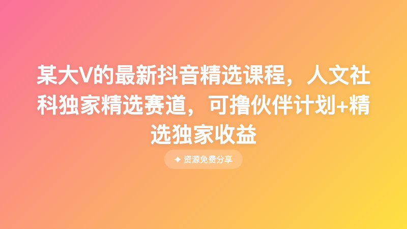 某大V的最新抖音精选课程，人文社科独家精选赛道，可撸伙伴计划+精选独家收益