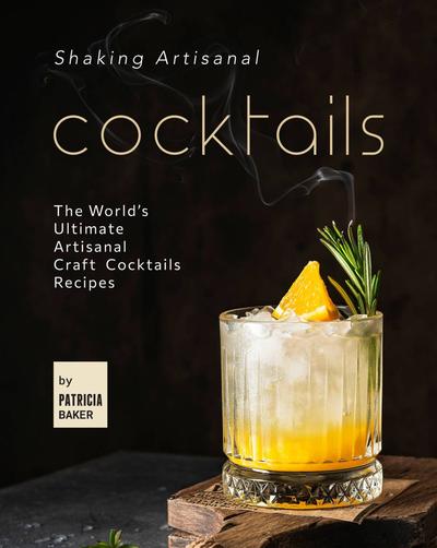 Shaking Artisanal Cocktails. The World's Ultimate Artisanal Craft Cocktails Recipes