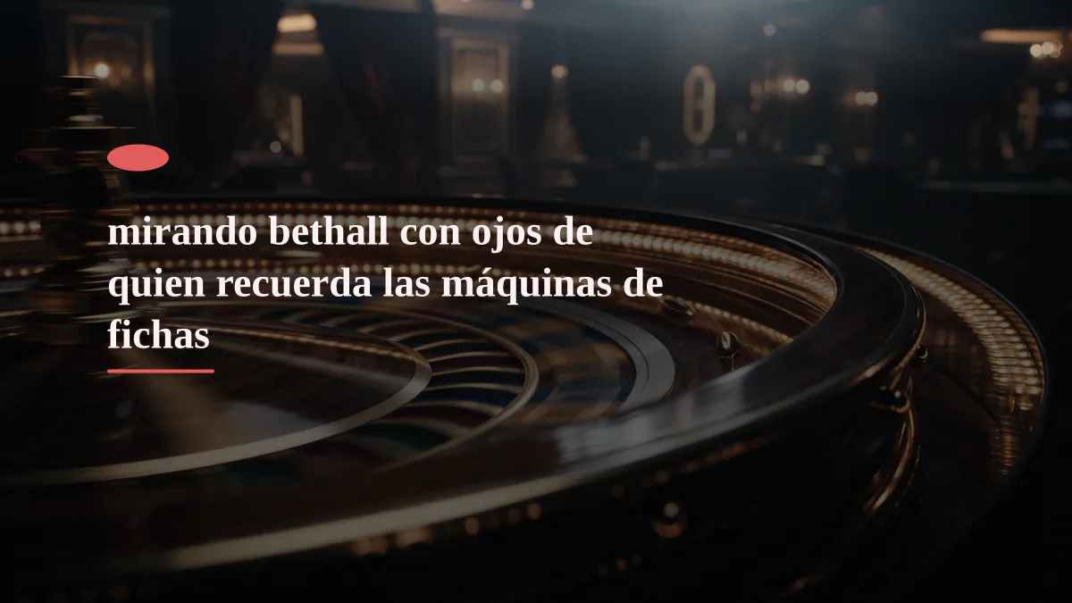 mirando bethall con ojos de quien recuerda las máquinas de fichas