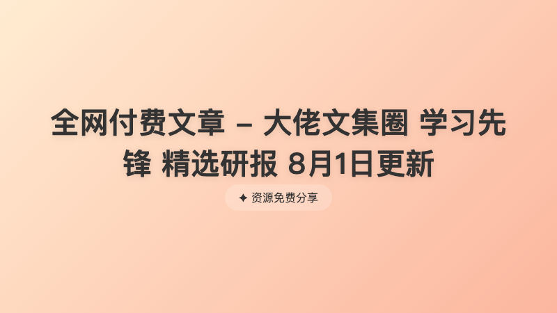 全网付费文章 - 大佬文集圈 学习先锋 精选研报 8月1日更新