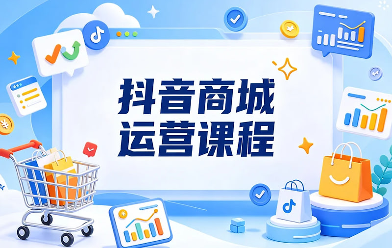 抖音商城运营课程，系统掌握抖音电商盈利全流程