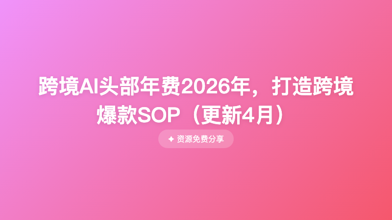 跨境AI头部年费2026年，打造跨境爆款SOP（更新4月）