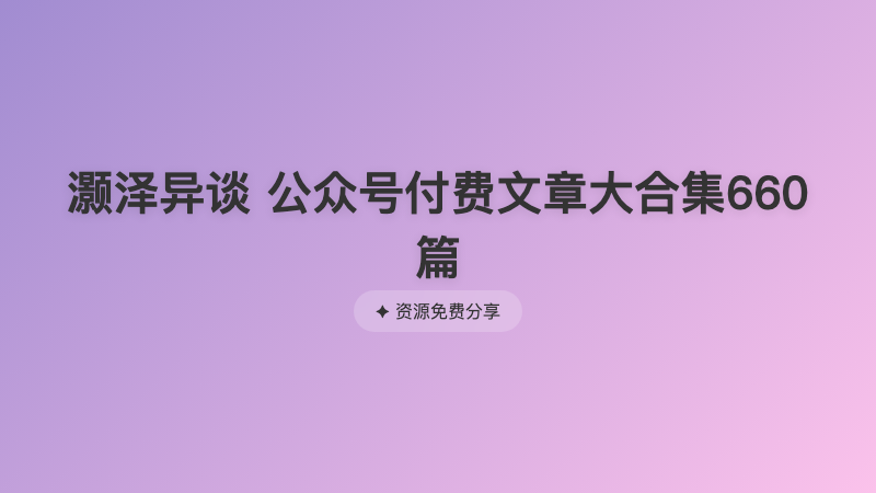 灏泽异谈 公众号付费文章大合集660篇