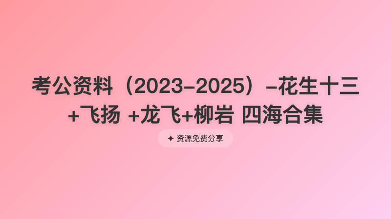 考公资料（2023-2025）-花生十三 +飞扬 +龙飞+柳岩 四海合集