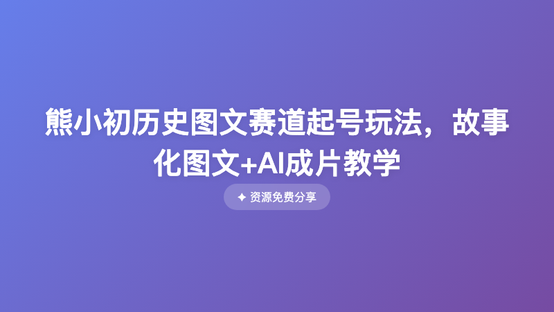 熊小初历史图文赛道起号玩法，故事化图文+AI成片教学