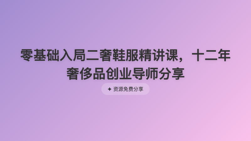 零基础入局二奢鞋服精讲课，十二年奢侈品创业导师分享